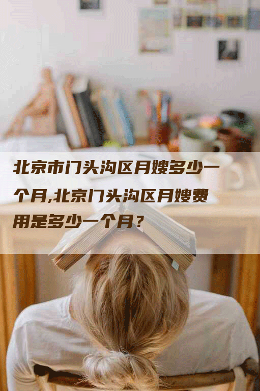 北京市门头沟区月嫂多少一个月,北京门头沟区月嫂费用是多少一个月?-住家保姆月嫂服务_家政保洁钟点工家政服务_速上门月嫂网首页