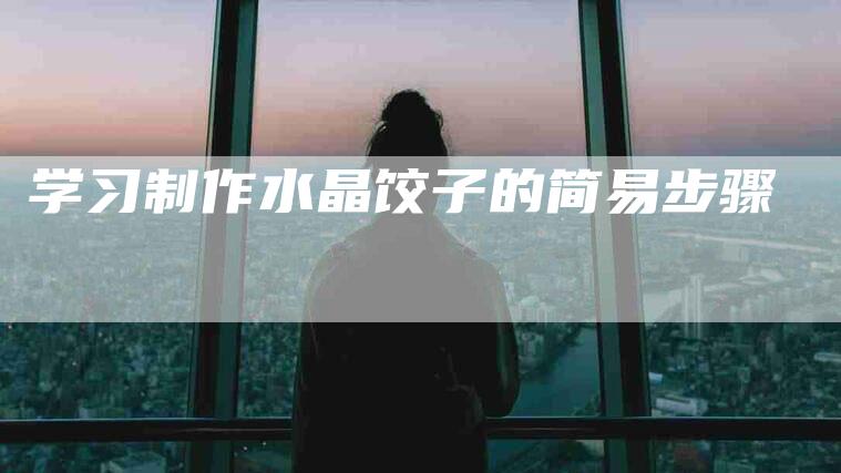 学习制作水晶饺子的简易步骤-住家保姆月嫂服务_家政保洁钟点工家政服务_速上门月嫂网首页