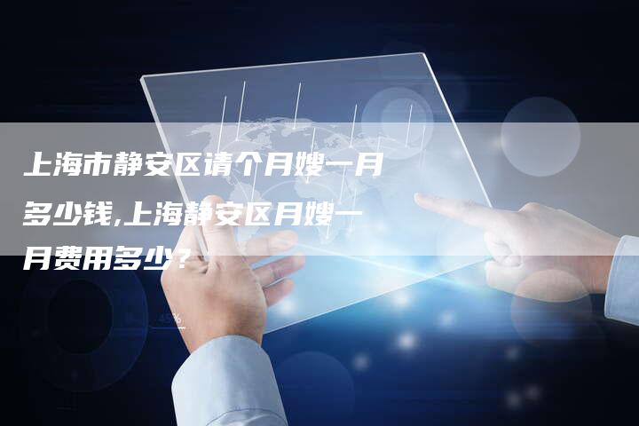 上海市静安区请个月嫂一月多少钱,上海静安区月嫂一月费用多少？-住家保姆月嫂服务_家政保洁钟点工家政服务_速上门月嫂网首页