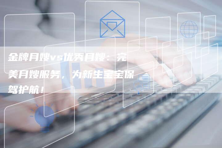 金牌月嫂vs优秀月嫂：完美月嫂服务，为新生宝宝保驾护航！-住家保姆月嫂服务_家政保洁钟点工家政服务_速上门月嫂网首页