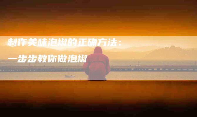 制作美味泡椒的正确方法：一步步教你做泡椒-住家保姆月嫂服务_家政保洁钟点工家政服务_速上门月嫂网首页
