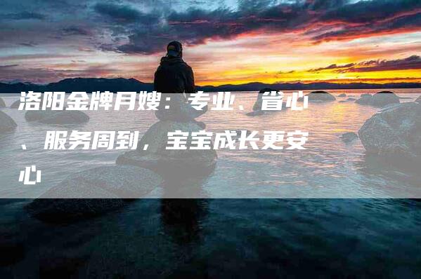洛阳金牌月嫂：专业、省心、服务周到，宝宝成长更安心