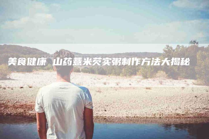 美食健康 山药薏米芡实粥制作方法大揭秘