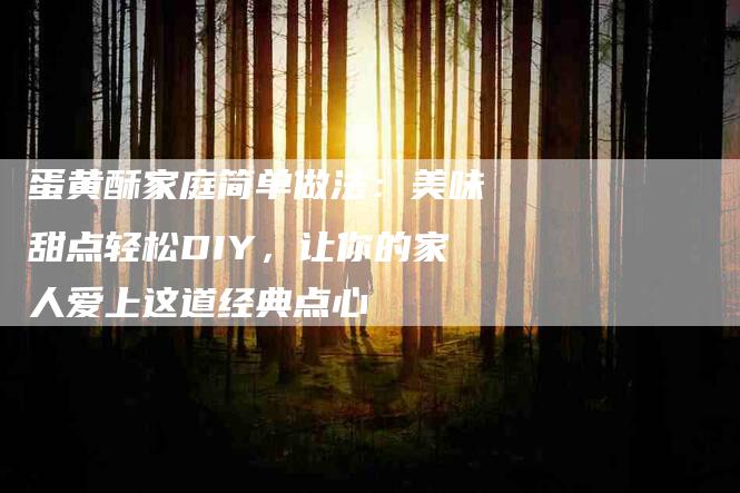蛋黄酥家庭简单做法：美味甜点轻松DIY，让你的家人爱上这道经典点心-住家保姆月嫂服务_家政保洁钟点工家政服务_速上门月嫂网首页