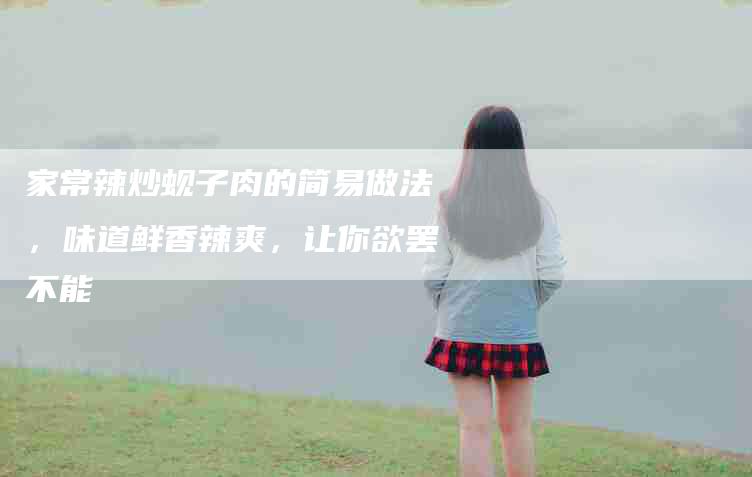 家常辣炒蚬子肉的简易做法，味道鲜香辣爽，让你欲罢不能-住家保姆月嫂服务_家政保洁钟点工家政服务_速上门月嫂网首页