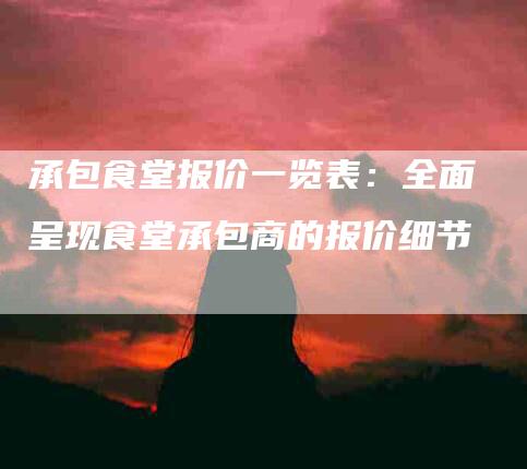承包食堂报价一览表：全面呈现食堂承包商的报价细节