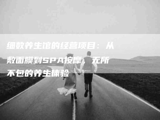 细数养生馆的经营项目：从敷面膜到SPA按摩，无所不包的养生体验