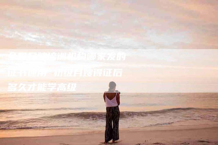 全国月嫂培训机构哪家发的证书通用 初级月嫂得证后多久才能学高级-住家保姆月嫂服务_家政保洁钟点工家政服务_速上门月嫂网首页