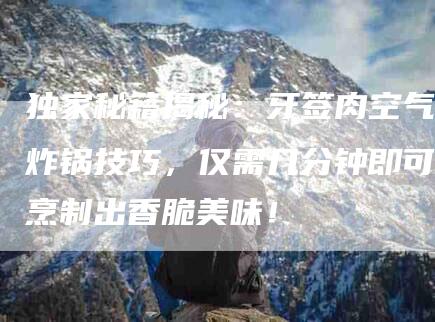 独家秘籍揭秘：牙签肉空气炸锅技巧，仅需几分钟即可烹制出香脆美味！-住家保姆月嫂服务_家政保洁钟点工家政服务_速上门月嫂网首页