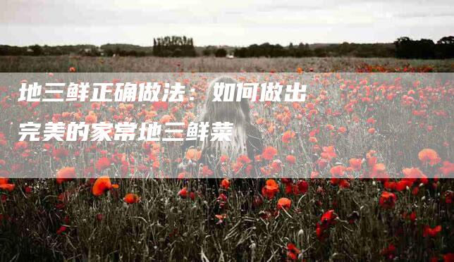 地三鲜正确做法：如何做出完美的家常地三鲜菜
