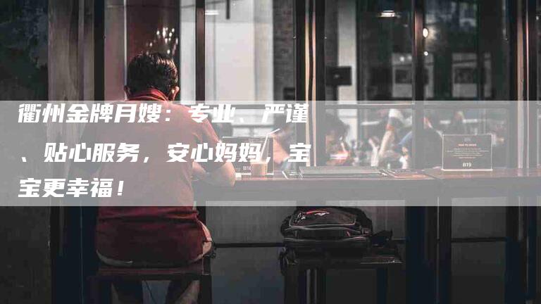 衢州金牌月嫂：专业、严谨、贴心服务，安心妈妈，宝宝更幸福！
