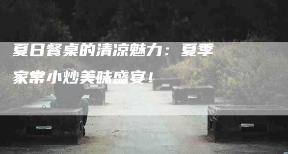 夏日餐桌的清凉魅力：夏季家常小炒美味盛宴！