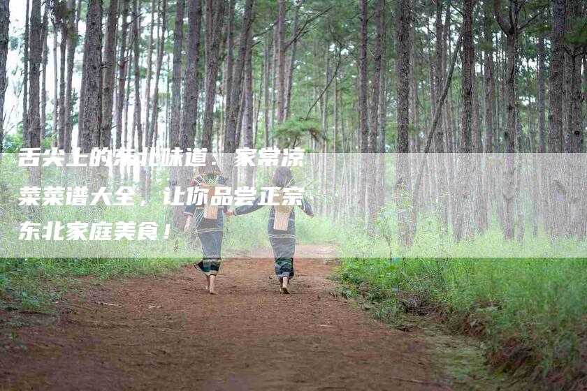 舌尖上的东北味道：家常凉菜菜谱大全，让你品尝正宗东北家庭美食！-住家保姆月嫂服务_家政保洁钟点工家政服务_速上门月嫂网首页