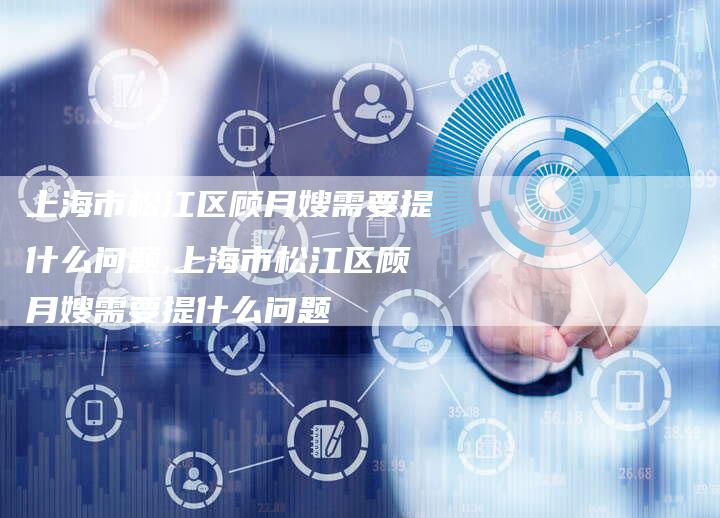 上海市松江区顾月嫂需要提什么问题,上海市松江区顾月嫂需要提什么问题
