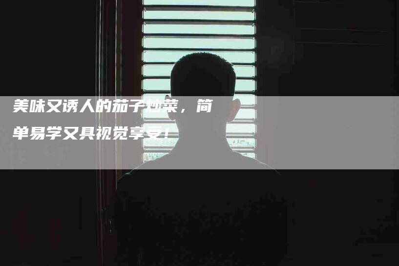 美味又诱人的茄子炒菜，简单易学又具视觉享受！-住家保姆月嫂服务_家政保洁钟点工家政服务_速上门月嫂网首页