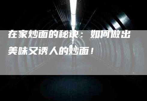 在家炒面的秘诀：如何做出美味又诱人的炒面！-住家保姆月嫂服务_家政保洁钟点工家政服务_速上门月嫂网首页