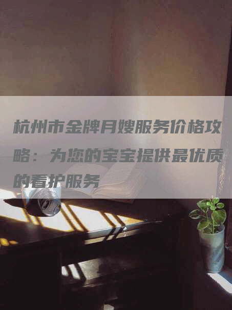 杭州市金牌月嫂服务价格攻略：为您的宝宝提供最优质的看护服务