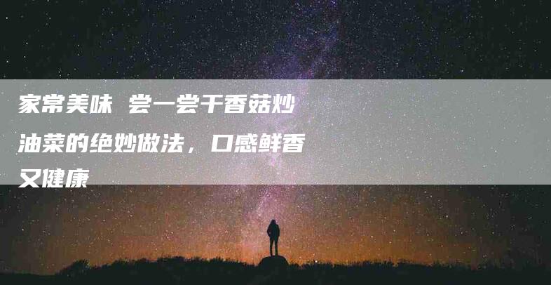 家常美味 尝一尝干香菇炒油菜的绝妙做法，口感鲜香又健康