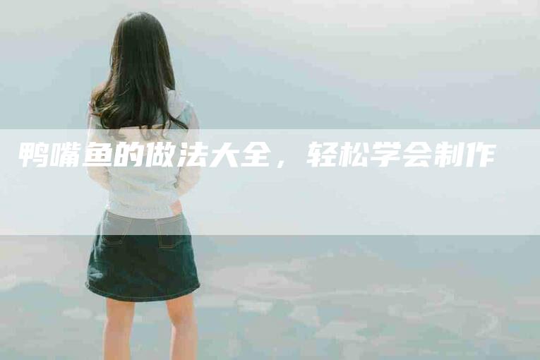 鸭嘴鱼的做法大全，轻松学会制作