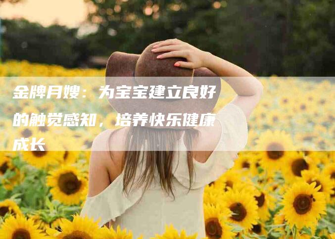金牌月嫂：为宝宝建立良好的触觉感知，培养快乐健康成长-住家保姆月嫂服务_家政保洁钟点工家政服务_速上门月嫂网首页