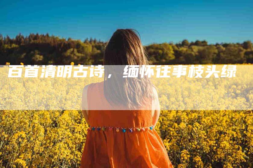 百首清明古诗，缅怀往事枝头绿