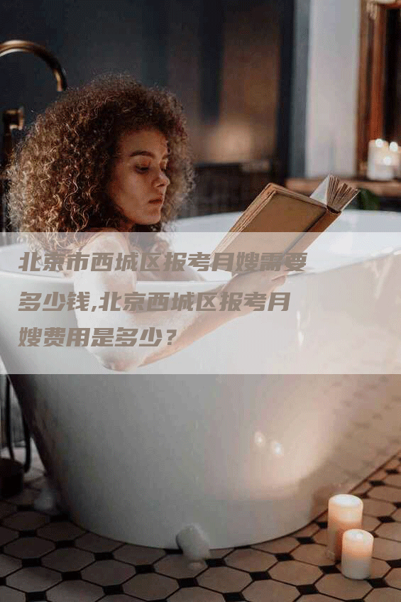 北京市西城区报考月嫂需要多少钱,北京西城区报考月嫂费用是多少？