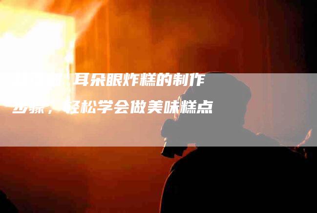 超详细 耳朵眼炸糕的制作步骤，轻松学会做美味糕点