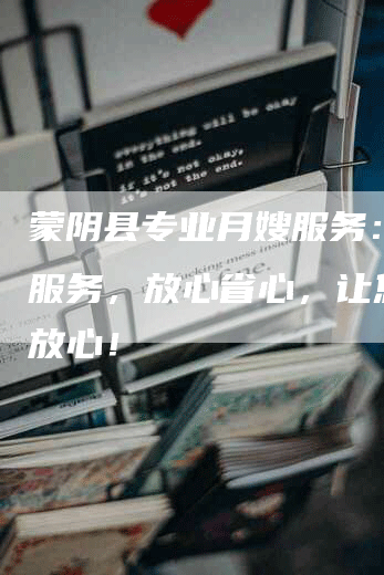 蒙阴县专业月嫂服务：优质服务，放心省心，让您安心放心！