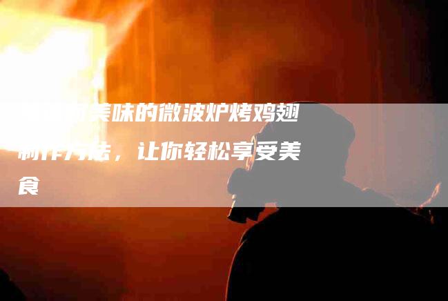 快速而美味的微波炉烤鸡翅制作方法，让你轻松享受美食-住家保姆月嫂服务_家政保洁钟点工家政服务_速上门月嫂网首页