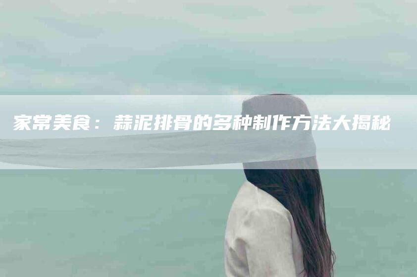 家常美食：蒜泥排骨的多种制作方法大揭秘-住家保姆月嫂服务_家政保洁钟点工家政服务_速上门月嫂网首页