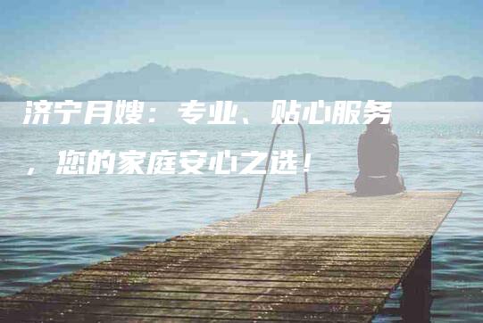 济宁月嫂：专业、贴心服务，您的家庭安心之选！