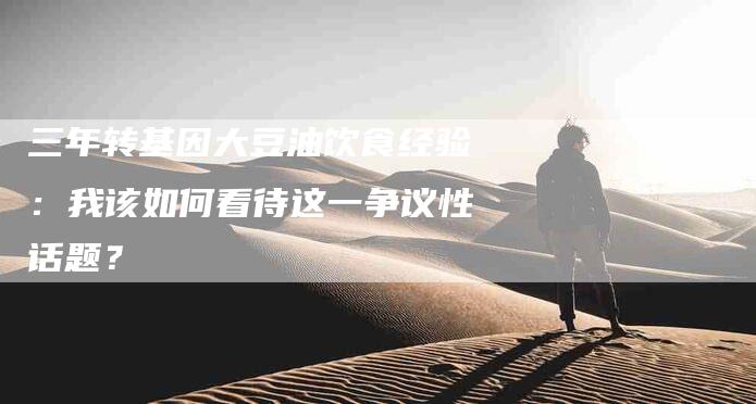 三年转基因大豆油饮食经验：我该如何看待这一争议性话题？-住家保姆月嫂服务_家政保洁钟点工家政服务_速上门月嫂网首页