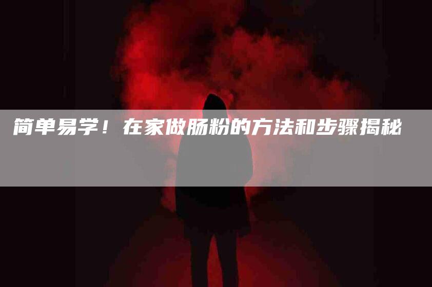 简单易学!在家做肠粉的方法和步骤揭秘-住家保姆月嫂服务_家政保洁钟点工家政服务_速上门月嫂网首页