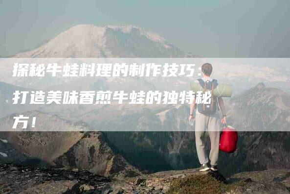 探秘牛蛙料理的制作技巧：打造美味香煎牛蛙的独特秘方！