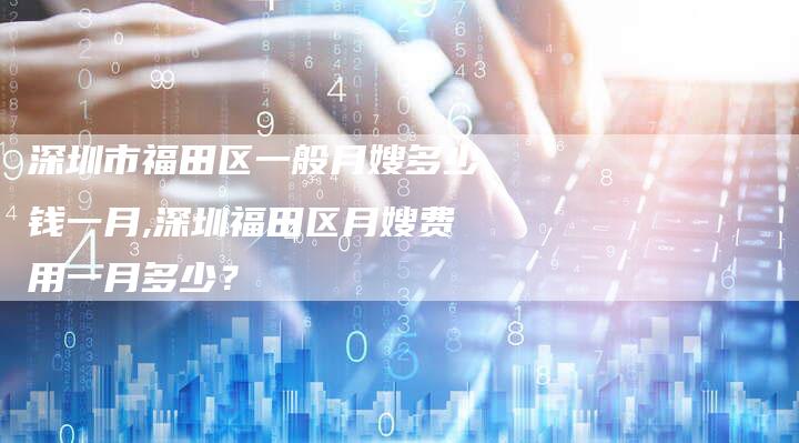 深圳市福田区一般月嫂多少钱一月,深圳福田区月嫂费用一月多少？-住家保姆月嫂服务_家政保洁钟点工家政服务_速上门月嫂网首页