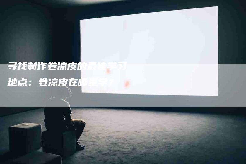 寻找制作卷凉皮的最佳学习地点：卷凉皮在哪里学？-住家保姆月嫂服务_家政保洁钟点工家政服务_速上门月嫂网首页