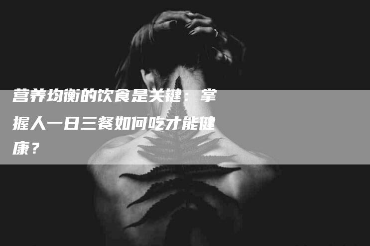 营养均衡的饮食是关键：掌握人一日三餐如何吃才能健康？-住家保姆月嫂服务_家政保洁钟点工家政服务_速上门月嫂网首页