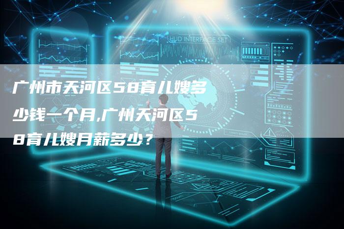 广州市天河区58育儿嫂多少钱一个月,广州天河区58育儿嫂月薪多少?-住家保姆月嫂服务_家政保洁钟点工家政服务_速上门月嫂网首页