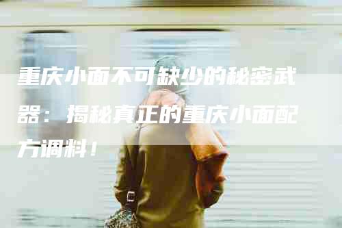 重庆小面不可缺少的秘密武器：揭秘真正的重庆小面配方调料！-住家保姆月嫂服务_家政保洁钟点工家政服务_速上门月嫂网首页