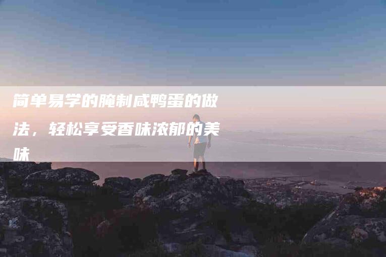 简单易学的腌制咸鸭蛋的做法，轻松享受香味浓郁的美味-住家保姆月嫂服务_家政保洁钟点工家政服务_速上门月嫂网首页