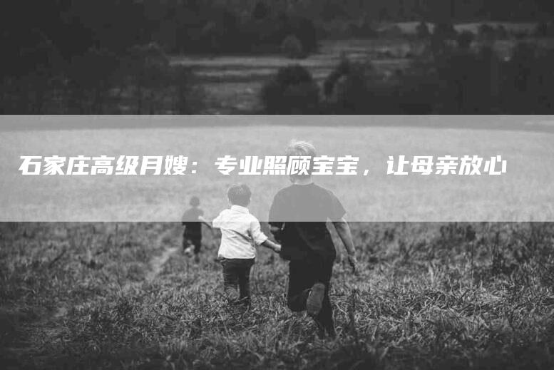 石家庄高级月嫂：专业照顾宝宝，让母亲放心