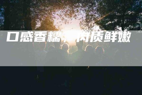 口感香糯，肉质鲜嫩