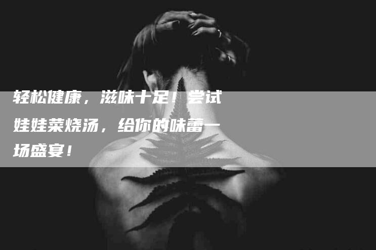 轻松健康，滋味十足！尝试娃娃菜烧汤，给你的味蕾一场盛宴！-住家保姆月嫂服务_家政保洁钟点工家政服务_速上门月嫂网首页