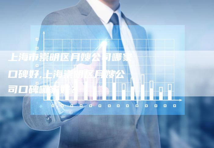 上海市崇明区月嫂公司哪家口碑好,上海崇明区月嫂公司口碑哪家好？
