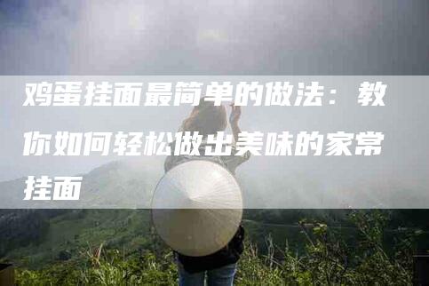 鸡蛋挂面最简单的做法：教你如何轻松做出美味的家常挂面-住家保姆月嫂服务_家政保洁钟点工家政服务_速上门月嫂网首页