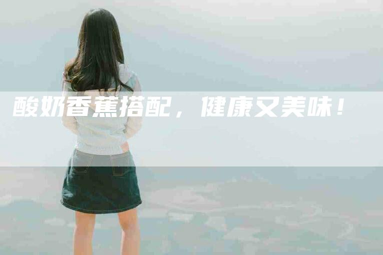 酸奶香蕉搭配，健康又美味！-住家保姆月嫂服务_家政保洁钟点工家政服务_速上门月嫂网首页