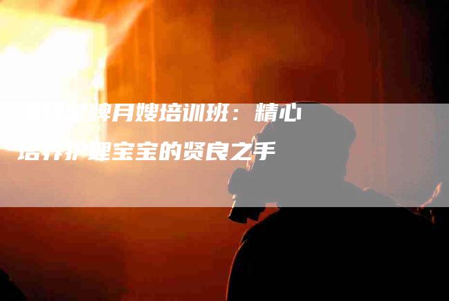 海口金牌月嫂培训班：精心培养护理宝宝的贤良之手