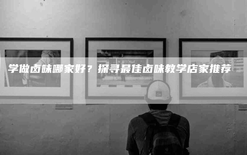 学做卤味哪家好？探寻最佳卤味教学店家推荐-住家保姆月嫂服务_家政保洁钟点工家政服务_速上门月嫂网首页