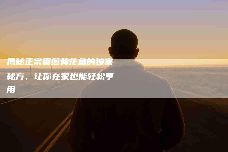 揭秘正宗香煎黄花鱼的独家秘方，让你在家也能轻松享用-住家保姆月嫂服务_家政保洁钟点工家政服务_速上门月嫂网首页