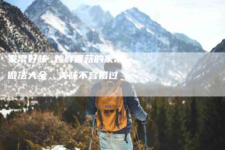 家常好味 炒鲜香菇的家常做法大全，美味不容错过